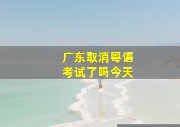 广东取消粤语考试了吗今天