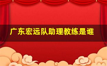 广东宏远队助理教练是谁