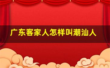 广东客家人怎样叫潮汕人