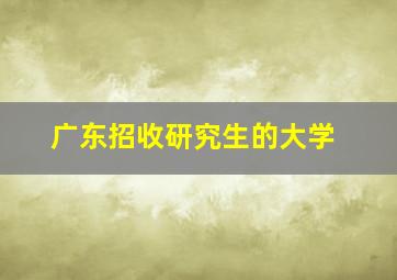 广东招收研究生的大学