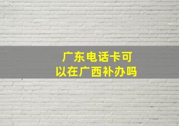 广东电话卡可以在广西补办吗