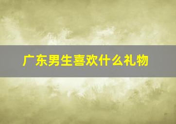 广东男生喜欢什么礼物