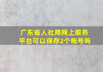 广东省人社局网上服务平台可以保存2个帐号吗