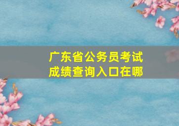 广东省公务员考试成绩查询入口在哪