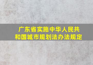 广东省实施中华人民共和国城市规划法办法规定