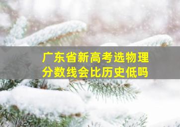 广东省新高考选物理分数线会比历史低吗