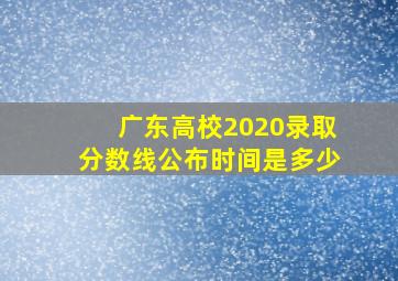 广东高校2020录取分数线公布时间是多少