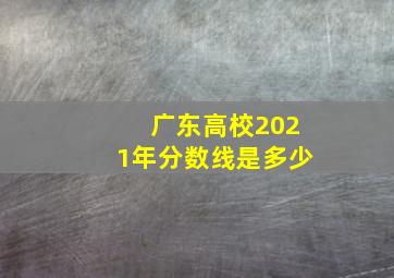 广东高校2021年分数线是多少