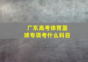 广东高考体育篮球专项考什么科目