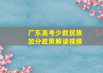 广东高考少数民族加分政策解读视频