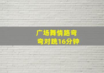 广场舞情路弯弯对跳16分钟