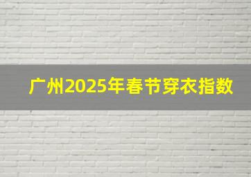 广州2025年春节穿衣指数