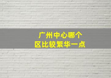 广州中心哪个区比较繁华一点