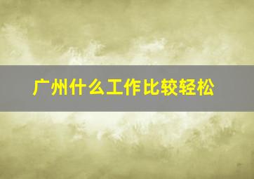 广州什么工作比较轻松