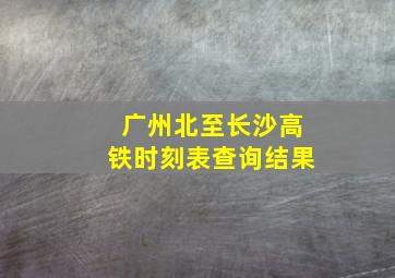 广州北至长沙高铁时刻表查询结果