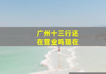 广州十三行还在营业吗现在