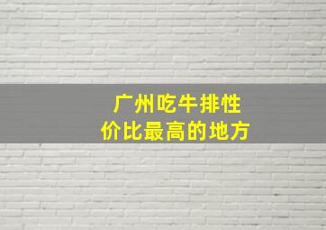 广州吃牛排性价比最高的地方