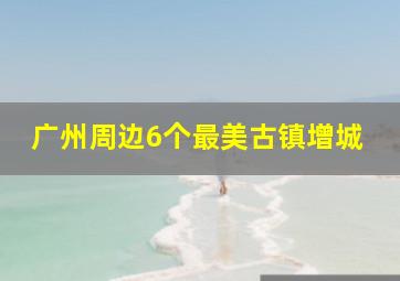 广州周边6个最美古镇增城