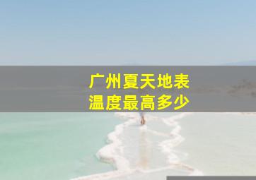 广州夏天地表温度最高多少