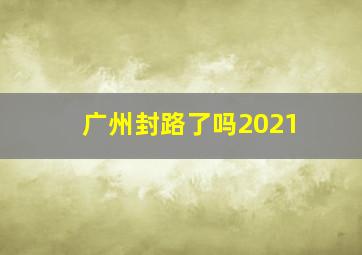 广州封路了吗2021