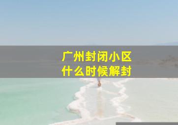 广州封闭小区什么时候解封