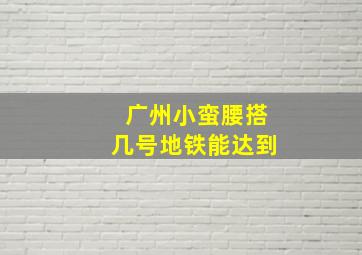 广州小蛮腰搭几号地铁能达到