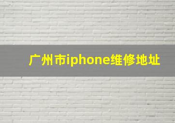 广州市iphone维修地址