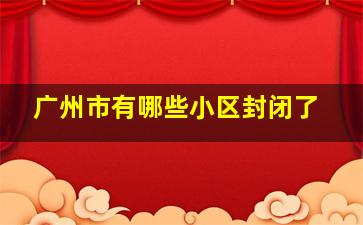 广州市有哪些小区封闭了