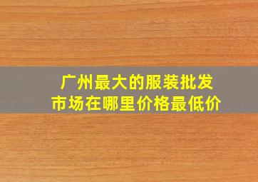 广州最大的服装批发市场在哪里价格最低价