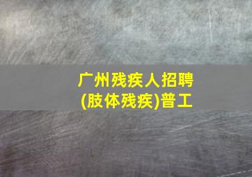 广州残疾人招聘(肢体残疾)普工