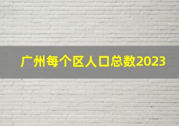 广州每个区人口总数2023