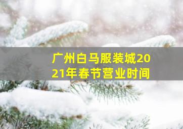 广州白马服装城2021年春节营业时间