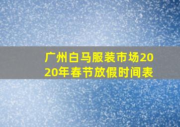 广州白马服装市场2020年春节放假时间表