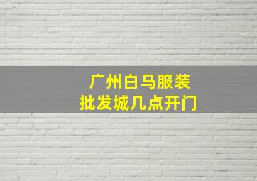 广州白马服装批发城几点开门