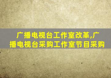 广播电视台工作室改革,广播电视台采购工作室节目采购