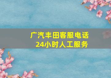 广汽丰田客服电话24小时人工服务