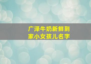 广泽牛奶新鲜到家小女孩儿名字