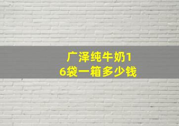 广泽纯牛奶16袋一箱多少钱