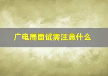 广电局面试需注意什么