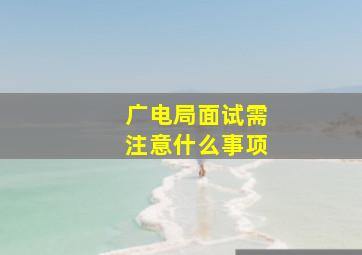 广电局面试需注意什么事项