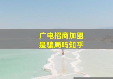 广电招商加盟是骗局吗知乎