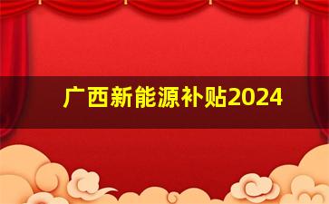 广西新能源补贴2024