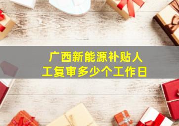 广西新能源补贴人工复审多少个工作日