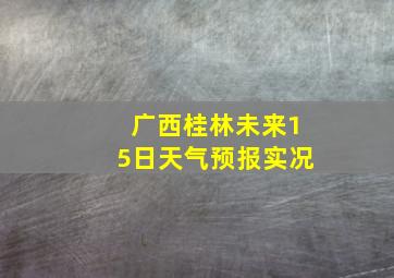 广西桂林未来15日天气预报实况