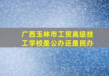 广西玉林市工贸高级技工学校是公办还是民办