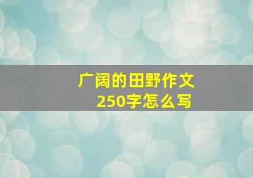 广阔的田野作文250字怎么写