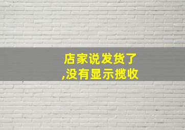 店家说发货了,没有显示揽收