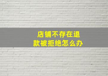 店铺不存在退款被拒绝怎么办