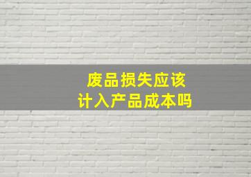 废品损失应该计入产品成本吗