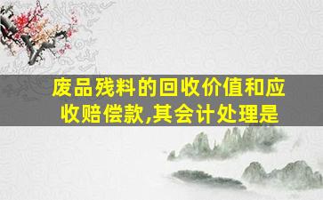 废品残料的回收价值和应收赔偿款,其会计处理是